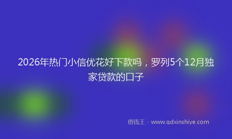 2026年热门小信优花好下款吗，罗列5个12月独家贷款的口子
