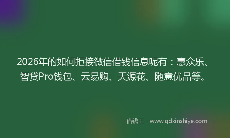 2026年的如何拒接微信借钱信息呢有：惠众乐、智贷Pro钱包、云易购、天源花、随意优品等。