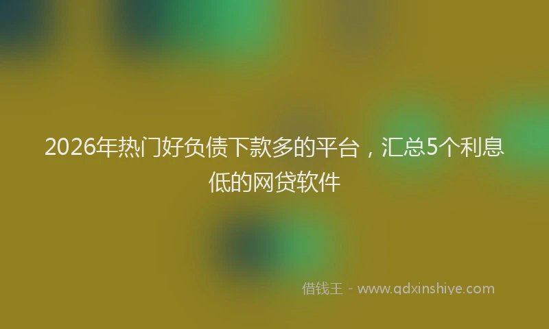 2026年热门好负债下款多的平台，汇总5个利息低的网贷软件