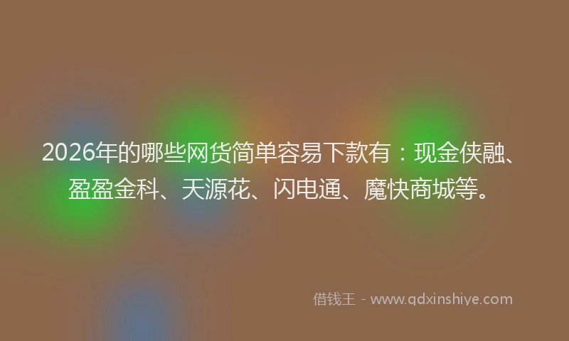 2026年的哪些网货简单容易下款有：现金侠融、盈盈金科、天源花、闪电通、魔快商城等。