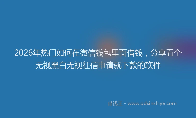 2026年热门如何在微信钱包里面借钱，分享五个无视黑白无视征信申请就下款的软件