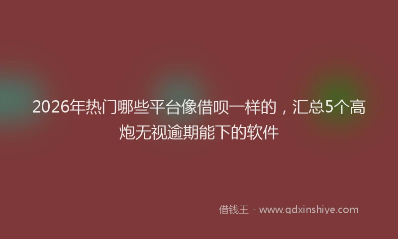 2026年热门哪些平台像借呗一样的，汇总5个高炮无视逾期能下的软件