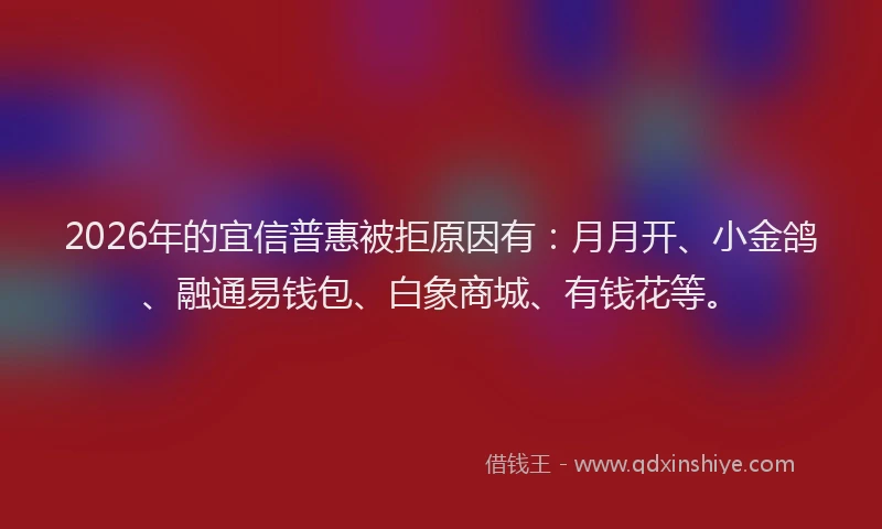 2026年的宜信普惠被拒原因有：月月开、小金鸽、融通易钱包、白象商城、有钱花等。