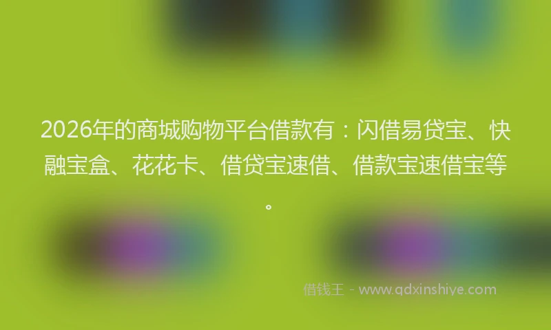 2026年的商城购物平台借款有：闪借易贷宝、快融宝盒、花花卡、借贷宝速借、借款宝速借宝等。