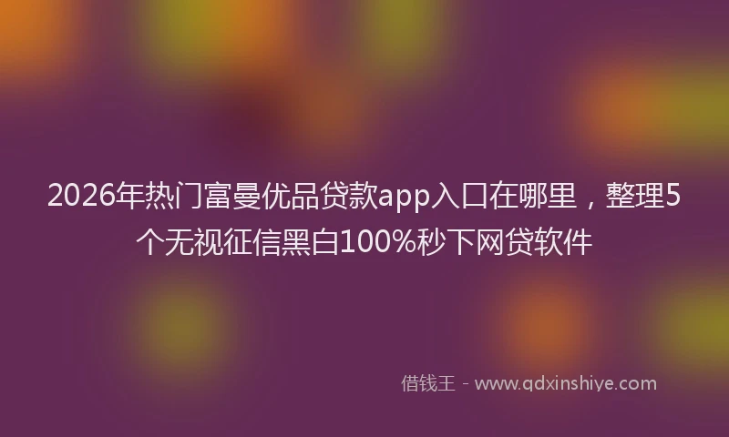 2026年热门富曼优品贷款app入口在哪里，整理5个无视征信黑白100%秒下网贷软件