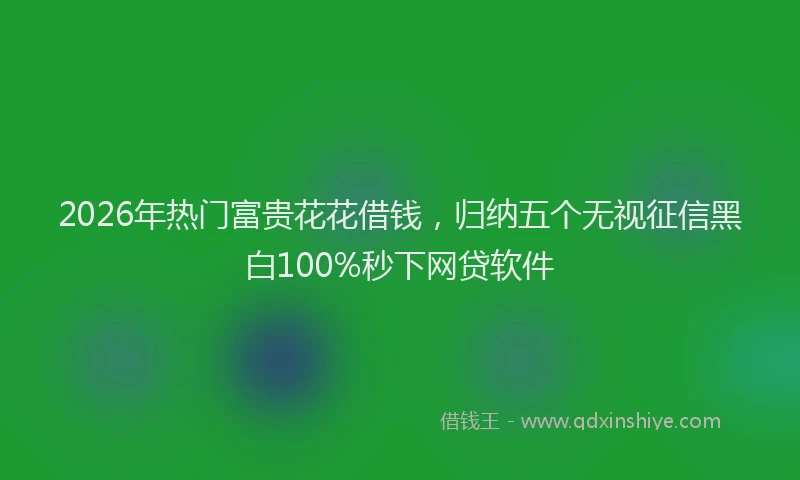 2026年热门富贵花花借钱，归纳五个无视征信黑白100%秒下网贷软件