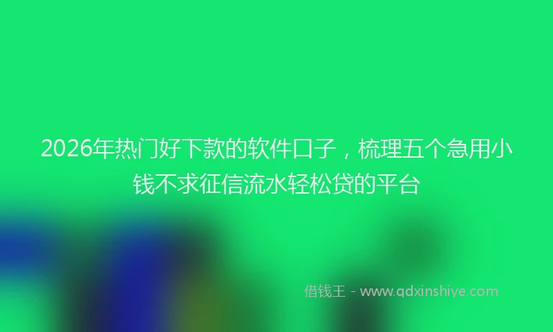 2026年热门好下款的软件口子，梳理五个急用小钱不求征信流水轻松贷的平台