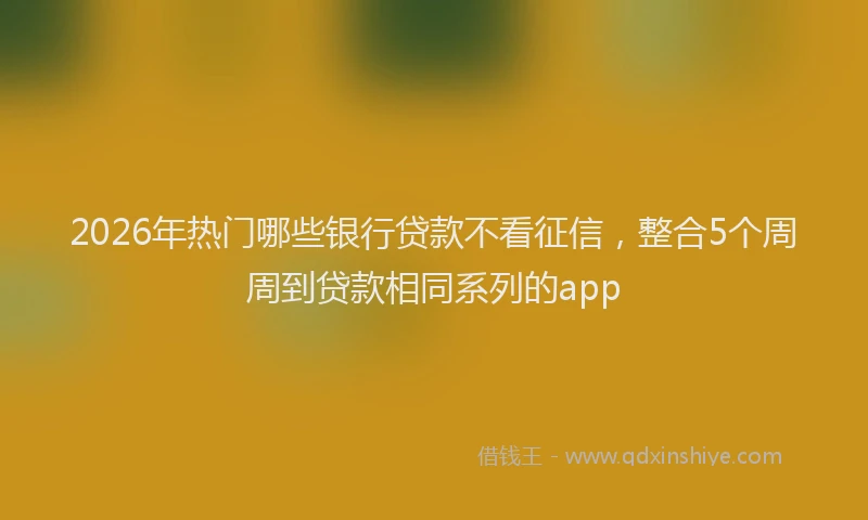 2026年热门哪些银行贷款不看征信，整合5个周周到贷款相同系列的app