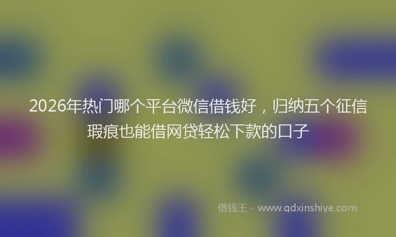 2026年热门哪个平台微信借钱好，归纳五个征信瑕疵也能借网贷轻松下款的口子