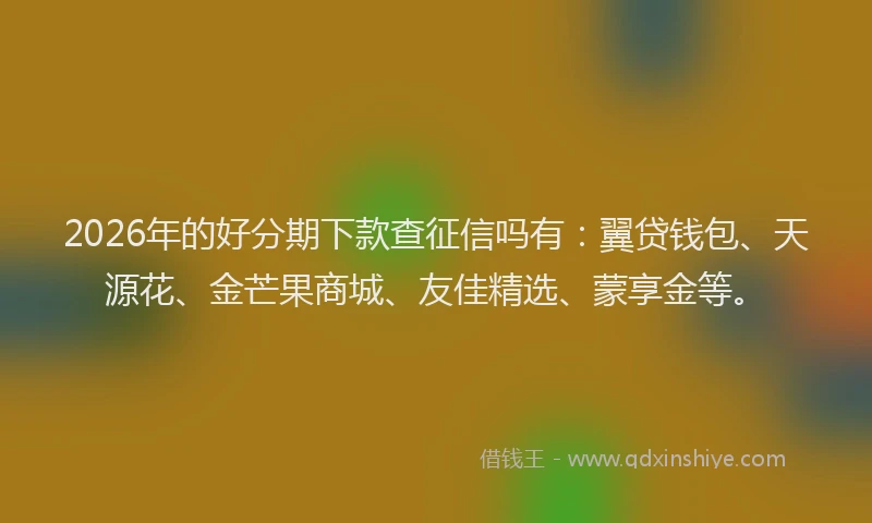 2026年的好分期下款查征信吗有：翼贷钱包、天源花、金芒果商城、友佳精选、蒙享金等。