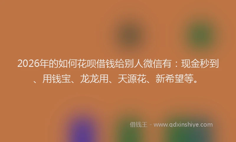 2026年的如何花呗借钱给别人微信有：现金秒到、用钱宝、龙龙用、天源花、新希望等。