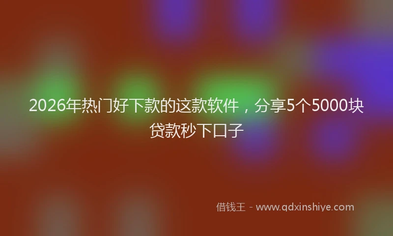2026年热门好下款的这款软件，分享5个5000块贷款秒下口子