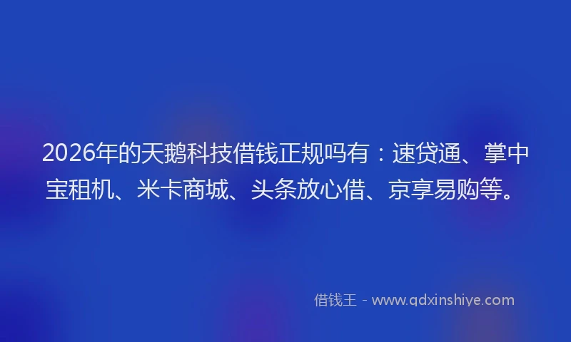 2026年的天鹅科技借钱正规吗有：速贷通、掌中宝租机、米卡商城、头条放心借、京享易购等。