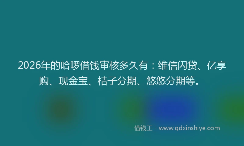 2026年的哈啰借钱审核多久有：维信闪贷、亿享购、现金宝、桔子分期、悠悠分期等。