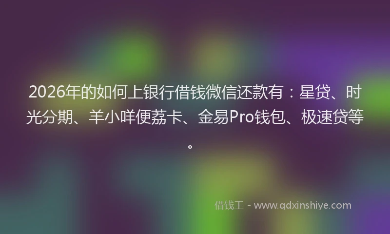 2026年的如何上银行借钱微信还款有：星贷、时光分期、羊小咩便荔卡、金易Pro钱包、极速贷等。