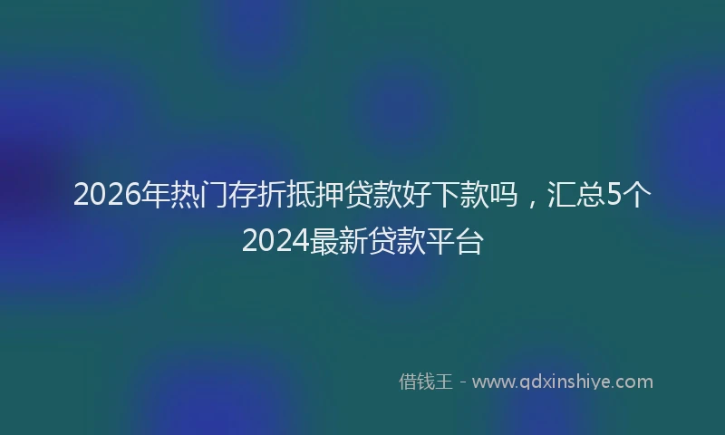 2026年热门存折抵押贷款好下款吗,汇总5个2024最新贷款平台