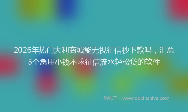 2026年热门大利商城能无视征信秒下款吗，汇总5个急用小钱不求征信流水轻松贷的软件