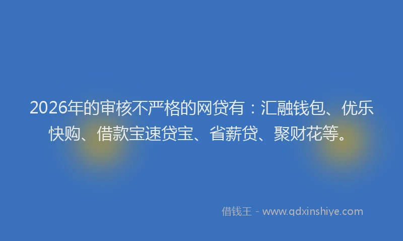 2026年的审核不严格的网贷有：汇融钱包、优乐快购、借款宝速贷宝、省薪贷、聚财花等。