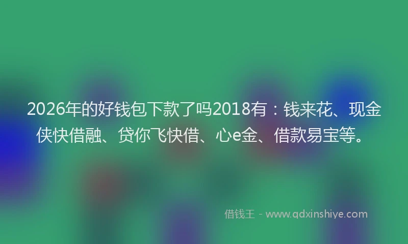 2026年的好钱包下款了吗2018有：钱来花、现金侠快借融、贷你飞快借、心e金、借款易宝等。