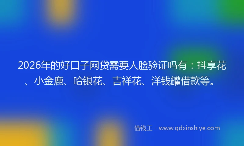 2026年的好口子网贷需要人脸验证吗有:抖享花、小金鹿、哈银花、吉祥花、洋钱罐借款等。