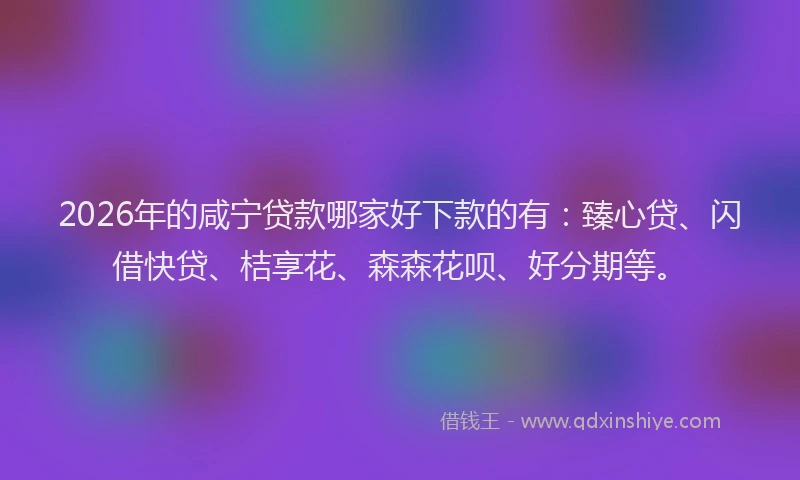 2026年的咸宁贷款哪家好下款的有：臻心贷、闪借快贷、桔享花、森森花呗、好分期等。