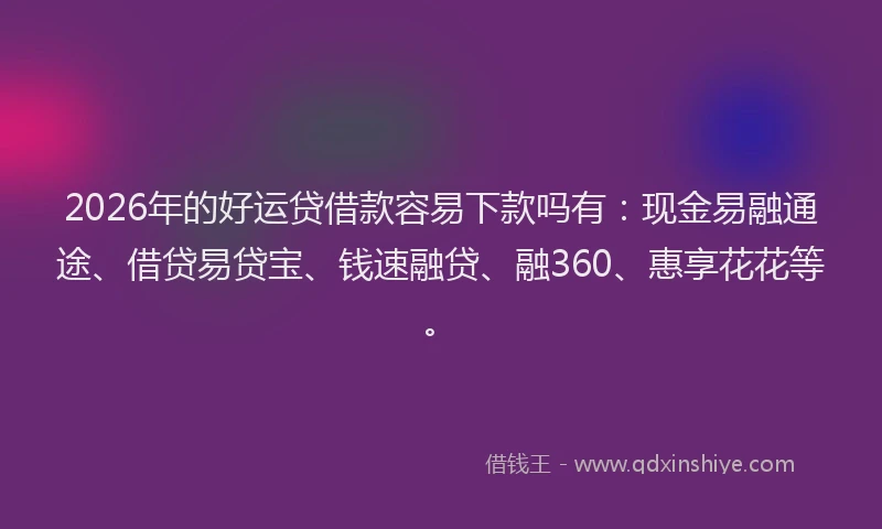 2026年的好运贷借款容易下款吗有：现金易融通途、借贷易贷宝、钱速融贷、融360、惠享花花等。