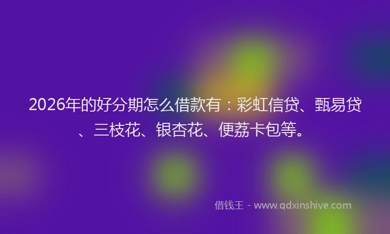2026年的好分期怎么借款有：彩虹信贷、甄易贷、三枝花、银杏花、便荔卡包等。