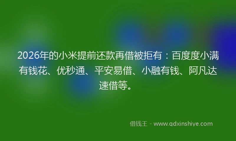 2026年的小米提前还款再借被拒有：百度度小满有钱花、优秒通、平安易借、小融有钱、阿凡达速借等。