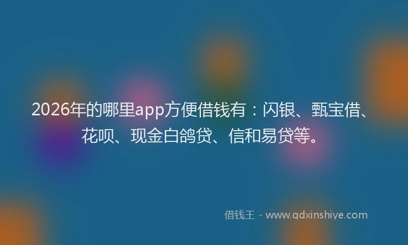 2026年的哪里app方便借钱有：闪银、甄宝借、花呗、现金白鸽贷、信和易贷等。