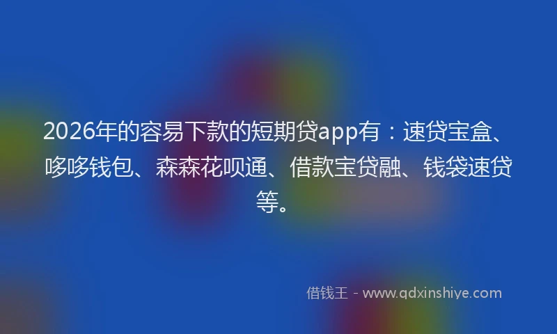 2026年的容易下款的短期贷app有：速贷宝盒、哆哆钱包、森森花呗通、借款宝贷融、钱袋速贷等。