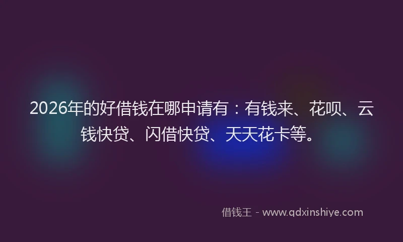 2026年的好借钱在哪申请有：有钱来、花呗、云钱快贷、闪借快贷、天天花卡等。