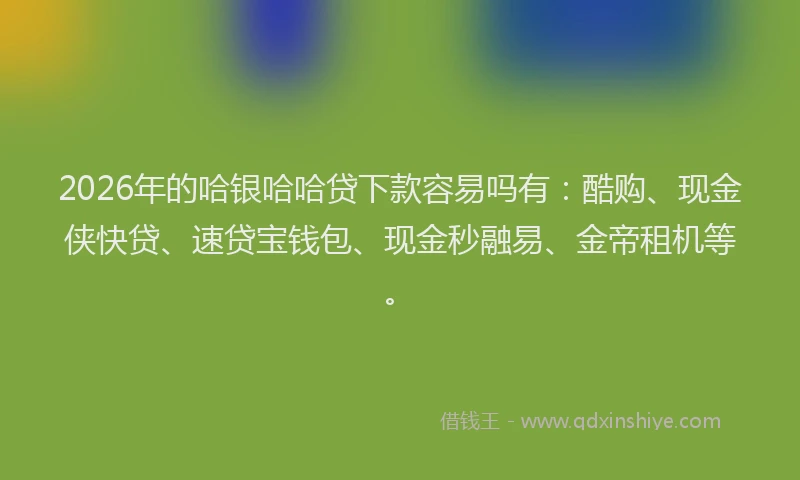 2026年的哈银哈哈贷下款容易吗有：酷购、现金侠快贷、速贷宝钱包、现金秒融易、金帝租机等。