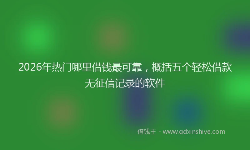 2026年热门哪里借钱最可靠，概括五个轻松借款无征信记录的软件