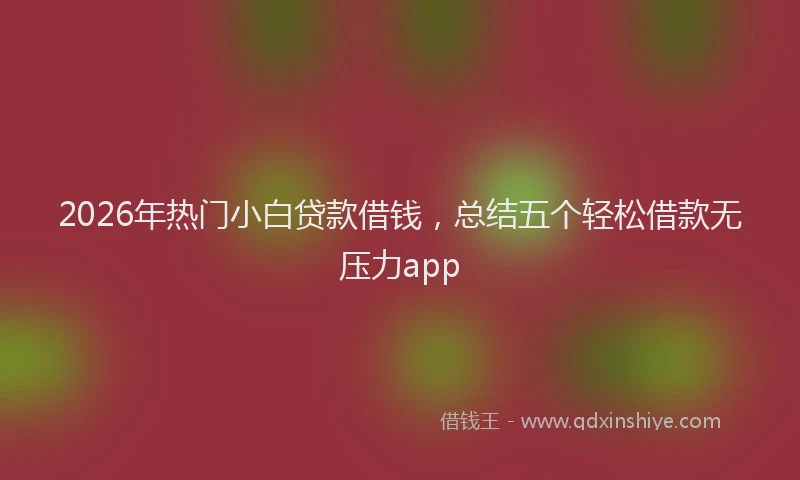 2026年热门小白贷款借钱，总结五个轻松借款无压力app