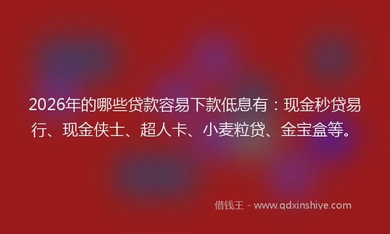 2026年的哪些贷款容易下款低息有：现金秒贷易行、现金侠士、超人卡、小麦粒贷、金宝盒等。