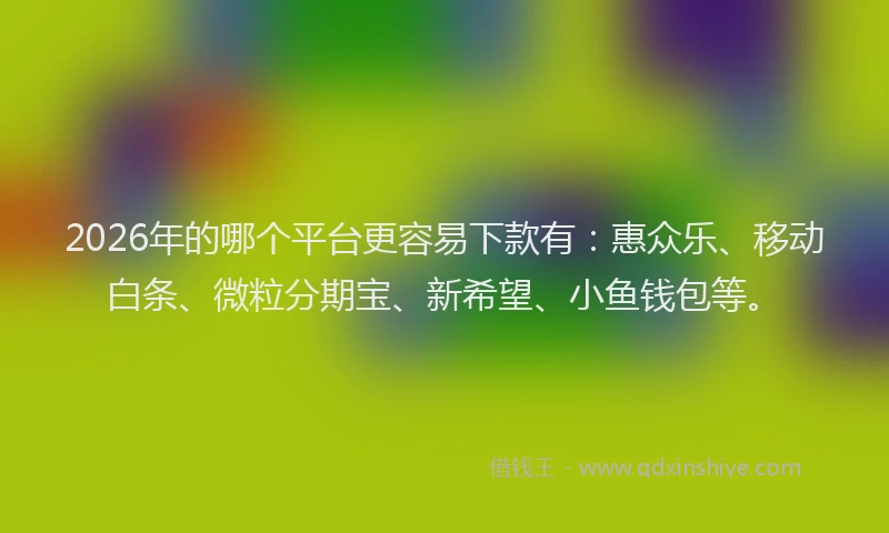 2026年的哪个平台更容易下款有：惠众乐、移动白条、微粒分期宝、新希望、小鱼钱包等。