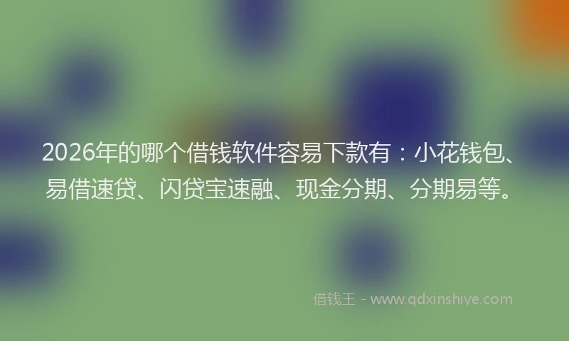 2026年的哪个借钱软件容易下款有：小花钱包、易借速贷、闪贷宝速融、现金分期、分期易等。