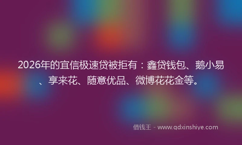 2026年的宜信极速贷被拒有：鑫贷钱包、鹅小易、享来花、随意优品、微博花花金等。