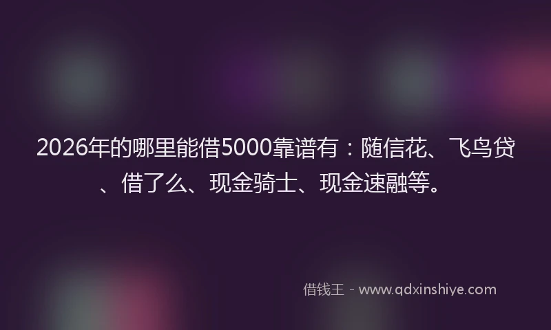 2026年的哪里能借5000靠谱有：随信花、飞鸟贷、借了么、现金骑士、现金速融等。