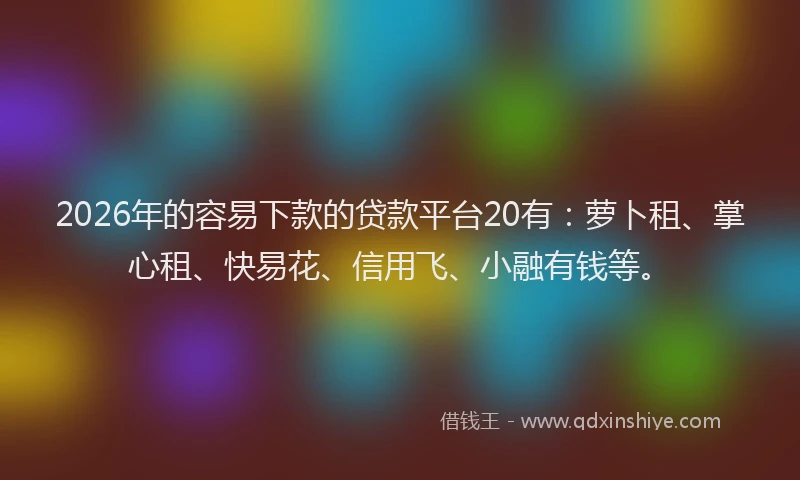 2026年的容易下款的贷款平台20有：萝卜租、掌心租、快易花、信用飞、小融有钱等。
