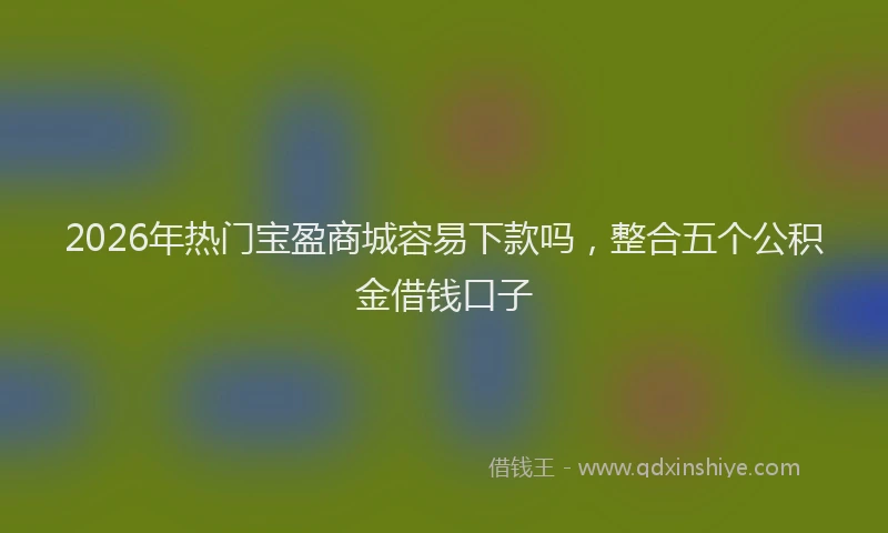 2026年热门宝盈商城容易下款吗，整合五个公积金借钱口子