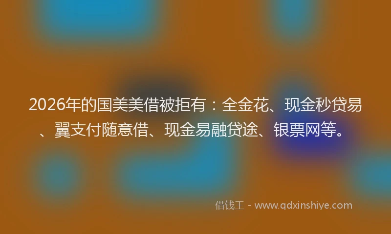 2026年的国美美借被拒有：全金花、现金秒贷易、翼支付随意借、现金易融贷途、银票网等。