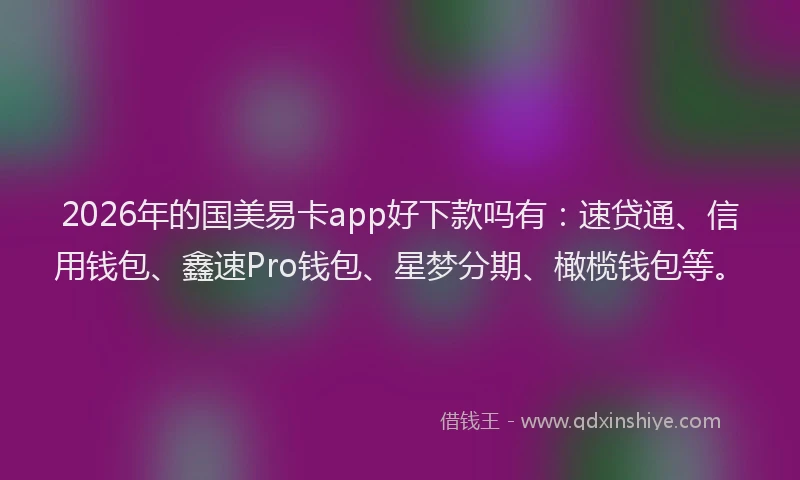 2026年的国美易卡app好下款吗有：速贷通、信用钱包、鑫速Pro钱包、星梦分期、橄榄钱包等。