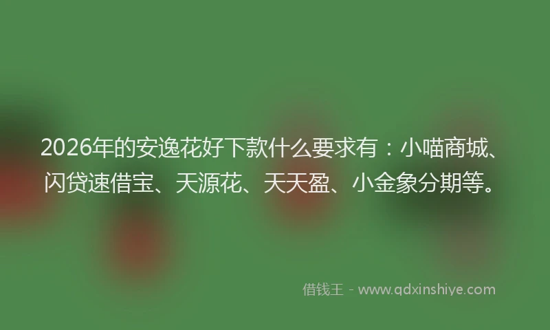 2026年的安逸花好下款什么要求有：小喵商城、闪贷速借宝、天源花、天天盈、小金象分期等。