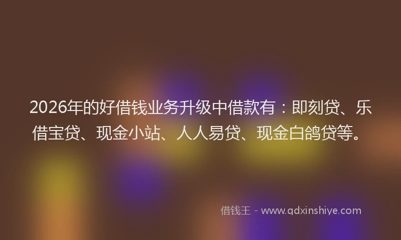 2026年的好借钱业务升级中借款有：即刻贷、乐借宝贷、现金小站、人人易贷、现金白鸽贷等。