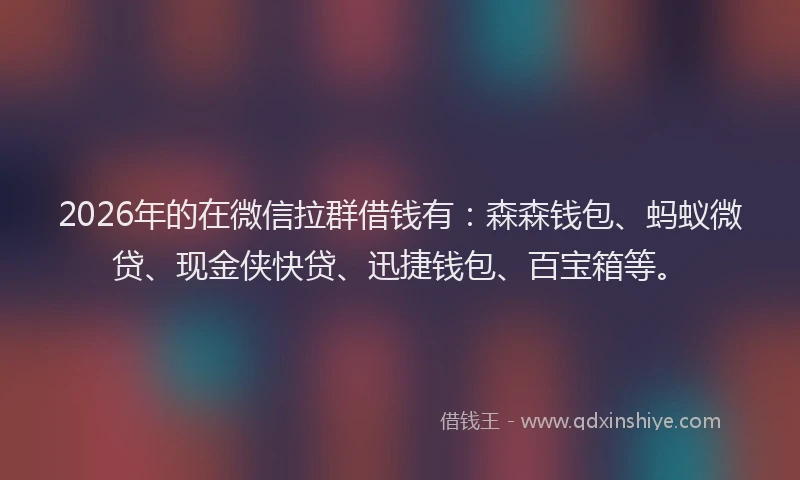 2026年的在微信拉群借钱有：森森钱包、蚂蚁微贷、现金侠快贷、迅捷钱包、百宝箱等。
