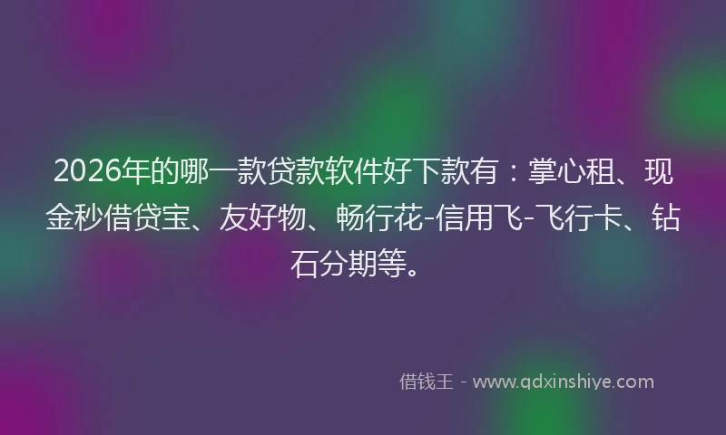 2026年的哪一款贷款软件好下款有：掌心租、现金秒借贷宝、友好物、畅行花-信用飞-飞行卡、钻石分期等。