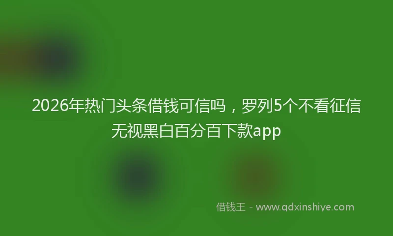 2026年热门头条借钱可信吗，罗列5个不看征信无视黑白百分百下款app