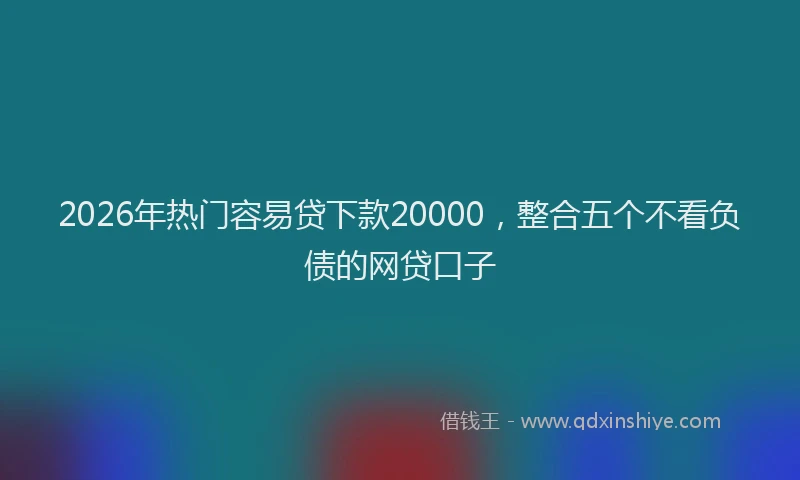 2026年热门容易贷下款20000，整合五个不看负债的网贷口子