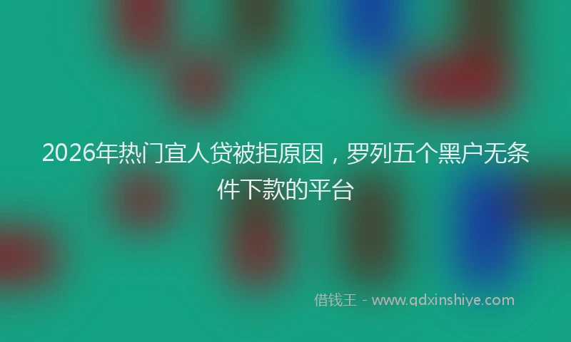 2026年热门宜人贷被拒原因，罗列五个黑户无条件下款的平台
